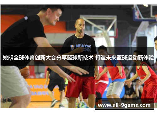姚明全球体育创新大会分享篮球新技术 打造未来篮球运动新体验 姚明全球体育创新大会分享篮球新技术 打造未来篮球运动新体验