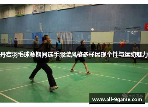 丹麦羽毛球赛期间选手服装风格多样展现个性与运动魅力