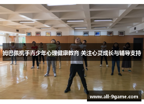 姆巴佩携手青少年心理健康教育 关注心灵成长与辅导支持