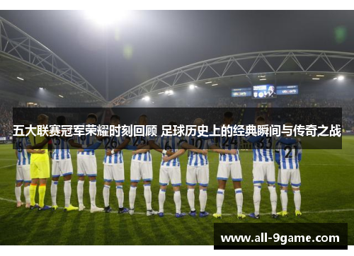 五大联赛冠军荣耀时刻回顾 足球历史上的经典瞬间与传奇之战
