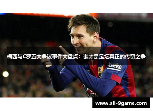 梅西与C罗五大争议事件大盘点：谁才是足坛真正的传奇之争