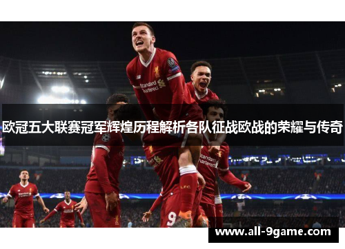 欧冠五大联赛冠军辉煌历程解析各队征战欧战的荣耀与传奇 欧冠五大联赛冠军辉煌历程解析各队征战欧战的荣耀与传奇