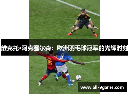 维克托·阿克塞尔森:欧洲羽毛球冠军的光辉时刻 维克托·阿克塞尔森:欧洲羽毛球冠军的光辉时刻