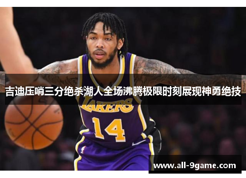 吉迪压哨三分绝杀湖人全场沸腾极限时刻展现神勇绝技
