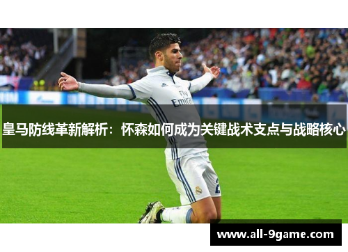 皇马防线革新解析：怀森如何成为关键战术支点与战略核心
