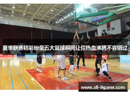 夏季联赛精彩纷呈五大篮球瞬间让你热血沸腾不容错过