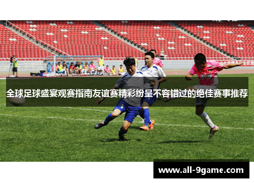 全球足球盛宴观赛指南友谊赛精彩纷呈不容错过的绝佳赛事推荐