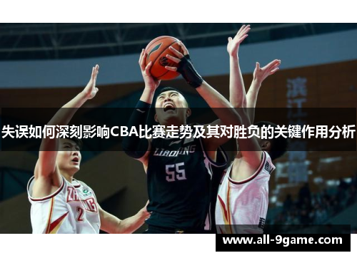 失误如何深刻影响CBA比赛走势及其对胜负的关键作用分析