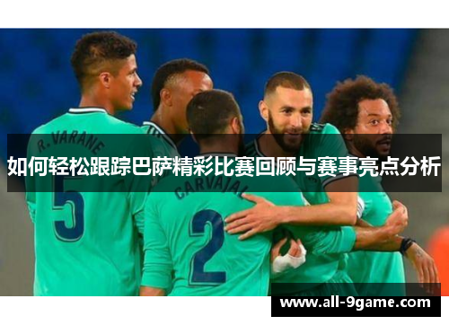 如何轻松跟踪巴萨精彩比赛回顾与赛事亮点分析 如何轻松跟踪巴萨精彩比赛回顾与赛事亮点分析
