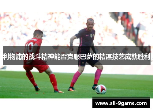 利物浦的战斗精神能否克服巴萨的精湛技艺成就胜利
