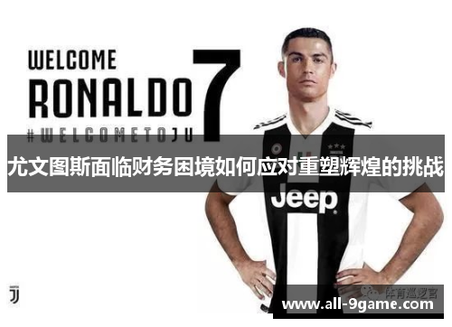 尤文图斯面临财务困境如何应对重塑辉煌的挑战