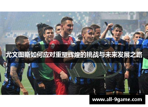 尤文图斯如何应对重塑辉煌的挑战与未来发展之路