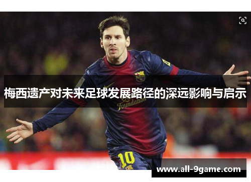 梅西遗产对未来足球发展路径的深远影响与启示 梅西遗产对未来足球发展路径的深远影响与启示