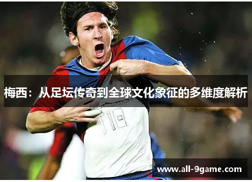 梅西：从足坛传奇到全球文化象征的多维度解析