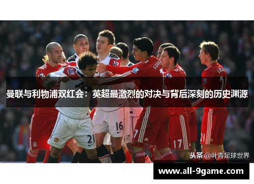 曼联与利物浦双红会:英超最激烈的对决与背后深刻的历史渊源 曼联与利物浦双红会:英超最激烈的对决与背后深刻的历史渊源