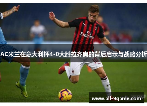 AC米兰在意大利杯4-0大胜拉齐奥的背后启示与战略分析