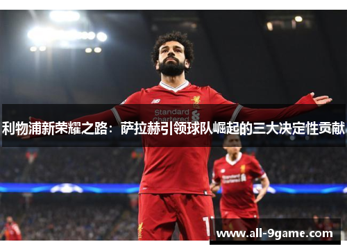 利物浦新荣耀之路:萨拉赫引领球队崛起的三大决定性贡献 利物浦新荣耀之路:萨拉赫引领球队崛起的三大决定性贡献