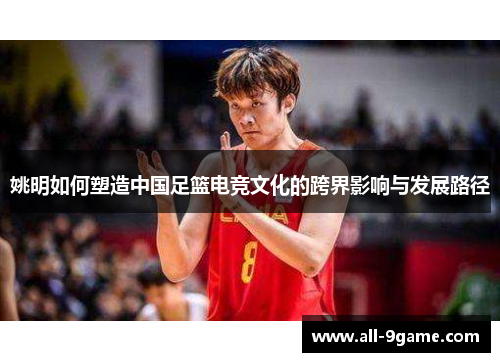 姚明如何塑造中国足篮电竞文化的跨界影响与发展路径