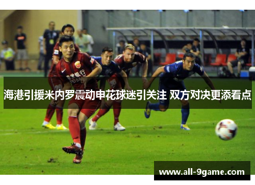 海港引援米内罗震动申花球迷引关注 双方对决更添看点