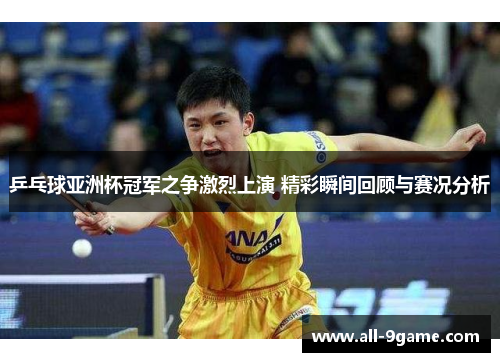 乒乓球亚洲杯冠军之争激烈上演 精彩瞬间回顾与赛况分析