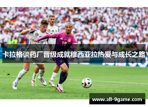 卡拉格谈药厂晋级成就穆西亚拉热爱与成长之路 卡拉格谈药厂晋级成就穆西亚拉热爱与成长之路