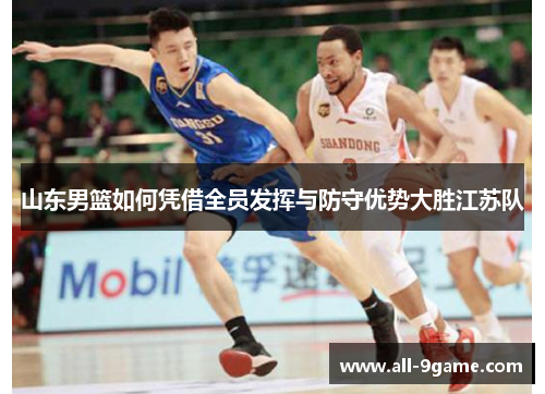 山东男篮如何凭借全员发挥与防守优势大胜江苏队 山东男篮如何凭借全员发挥与防守优势大胜江苏队