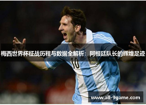 梅西世界杯征战历程与数据全解析：阿根廷队长的辉煌足迹