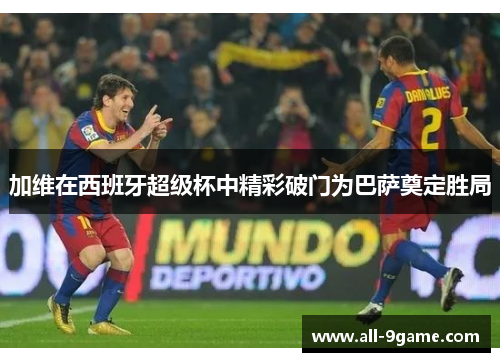 加维在西班牙超级杯中精彩破门为巴萨奠定胜局 加维在西班牙超级杯中精彩破门为巴萨奠定胜局