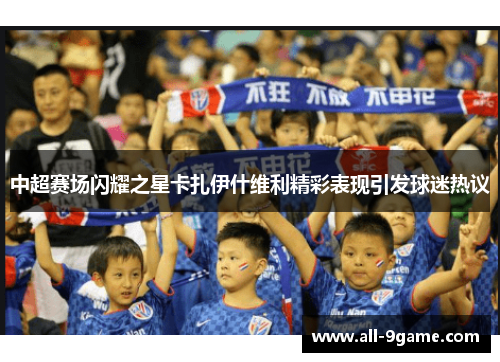 中超赛场闪耀之星卡扎伊什维利精彩表现引发球迷热议