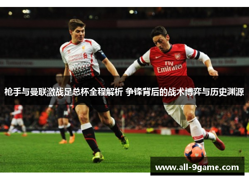 枪手与曼联激战足总杯全程解析 争锋背后的战术博弈与历史渊源