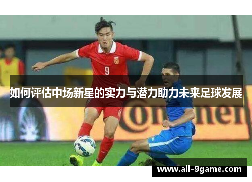 如何评估中场新星的实力与潜力助力未来足球发展