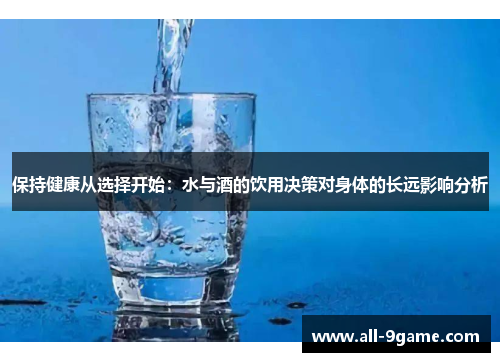 保持健康从选择开始：水与酒的饮用决策对身体的长远影响分析