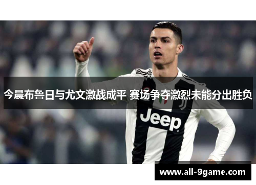 今晨布鲁日与尤文激战成平 赛场争夺激烈未能分出胜负