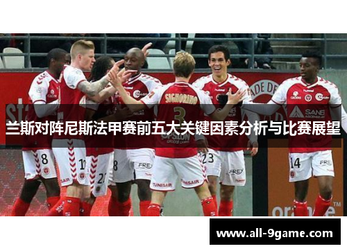 兰斯对阵尼斯法甲赛前五大关键因素分析与比赛展望