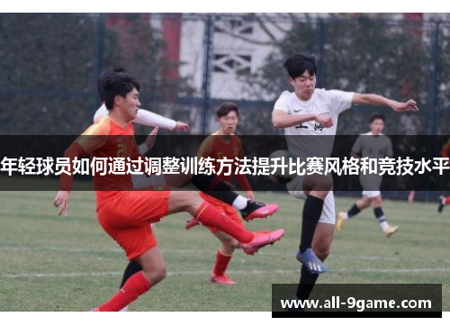年轻球员如何通过调整训练方法提升比赛风格和竞技水平