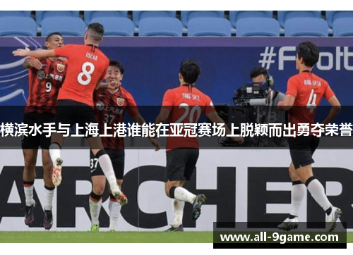 横滨水手与上海上港谁能在亚冠赛场上脱颖而出勇夺荣誉 横滨水手与上海上港谁能在亚冠赛场上脱颖而出勇夺荣誉