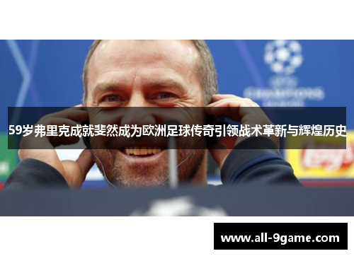 59岁弗里克成就斐然成为欧洲足球传奇引领战术革新与辉煌历史