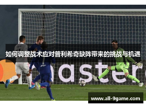 如何调整战术应对普利希奇缺阵带来的挑战与机遇