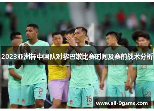 2023亚洲杯中国队对黎巴嫩比赛时间及赛前战术分析 2023亚洲杯中国队对黎巴嫩比赛时间及赛前战术分析