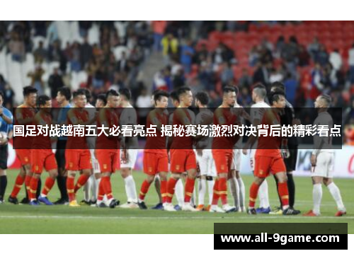 国足对战越南五大必看亮点 揭秘赛场激烈对决背后的精彩看点