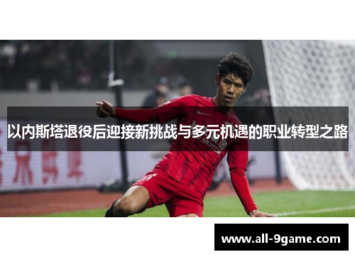 以内斯塔退役后迎接新挑战与多元机遇的职业转型之路