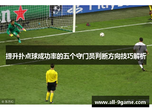 提升扑点球成功率的五个守门员判断方向技巧解析 提升扑点球成功率的五个守门员判断方向技巧解析