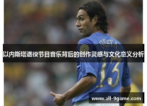 以内斯塔退役节目音乐背后的创作灵感与文化意义分析