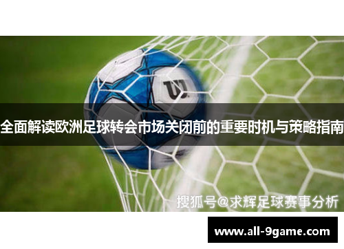 全面解读欧洲足球转会市场关闭前的重要时机与策略指南