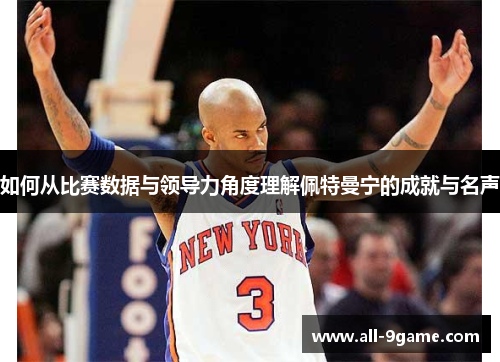 如何从比赛数据与领导力角度理解佩特曼宁的成就与名声