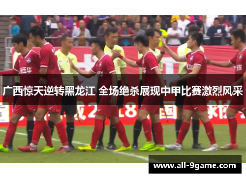 广西惊天逆转黑龙江 全场绝杀展现中甲比赛激烈风采