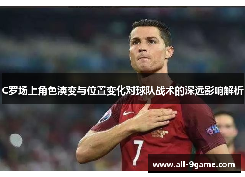 C罗场上角色演变与位置变化对球队战术的深远影响解析 C罗场上角色演变与位置变化对球队战术的深远影响解析