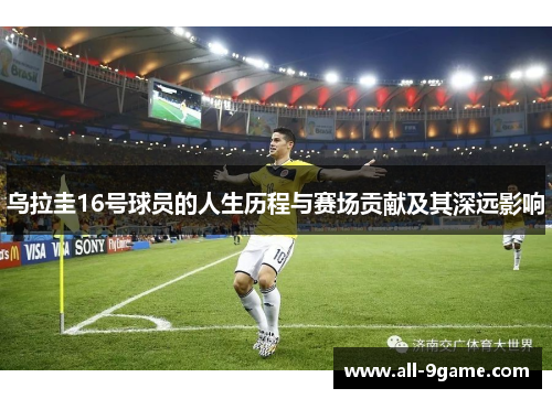乌拉圭16号球员的人生历程与赛场贡献及其深远影响