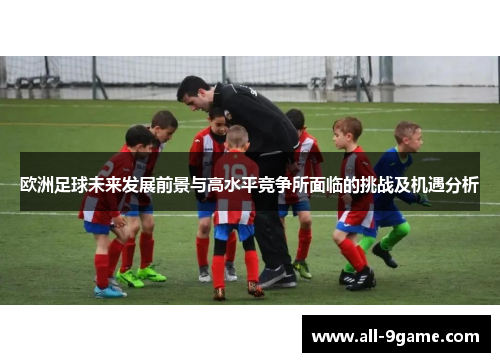 欧洲足球未来发展前景与高水平竞争所面临的挑战及机遇分析