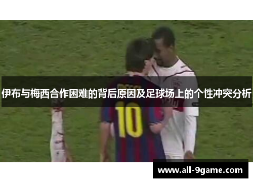 伊布与梅西合作困难的背后原因及足球场上的个性冲突分析